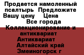 Продается намоленный псалтырь. Предложите Вашу цену! › Цена ­ 600 000 - Все города Коллекционирование и антиквариат » Антиквариат   . Алтайский край,Змеиногорск г.